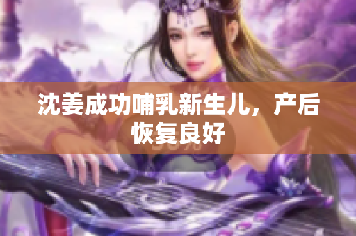 沈姜成功哺乳新生儿，产后恢复良好