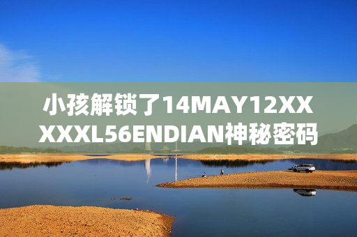 小孩解锁了14MAY12XXXXXL56ENDIAN神秘密码