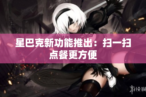 星巴克新功能推出：扫一扫点餐更方便