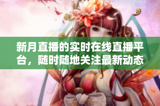 新月直播的实时在线直播平台，随时随地关注最新动态