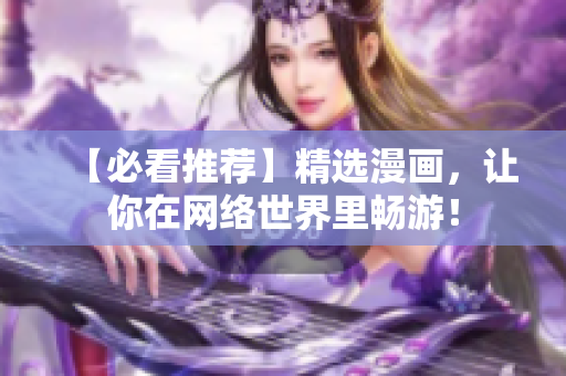 【必看推荐】精选漫画，让你在网络世界里畅游！