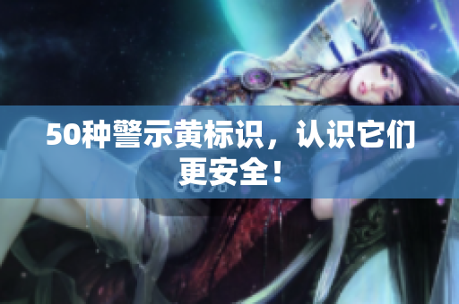 50种警示黄标识，认识它们更安全！