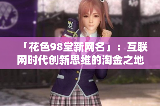 「花色98堂新网名」：互联网时代创新思维的淘金之地