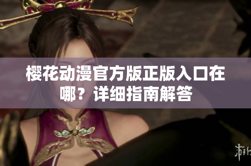 樱花动漫官方版正版入口在哪？详细指南解答