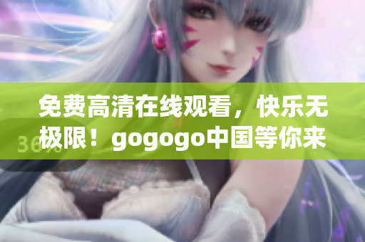 免费高清在线观看，快乐无极限！gogogo中国等你来