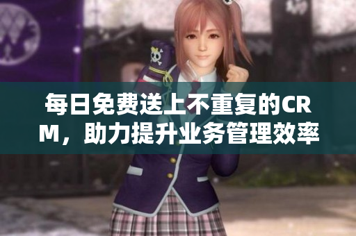 每日免费送上不重复的CRM，助力提升业务管理效率