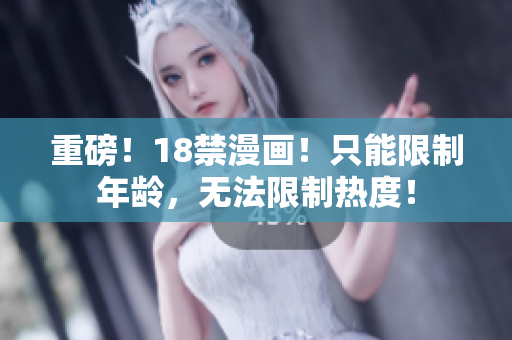 重磅！18禁漫画！只能限制年龄，无法限制热度！