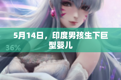 5月14日，印度男孩生下巨型婴儿