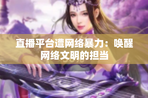 直播平台遭网络暴力：唤醒网络文明的担当