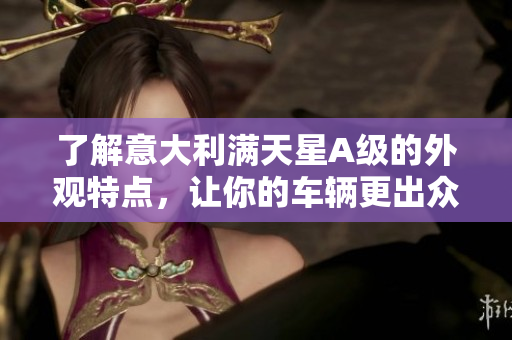 了解意大利满天星A级的外观特点，让你的车辆更出众。
