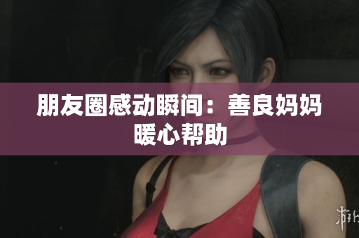 朋友圈感动瞬间：善良妈妈暖心帮助
