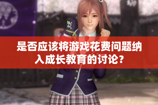 是否应该将游戏花费问题纳入成长教育的讨论？