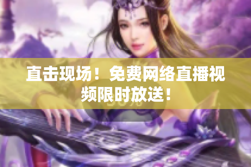 直击现场！免费网络直播视频限时放送！