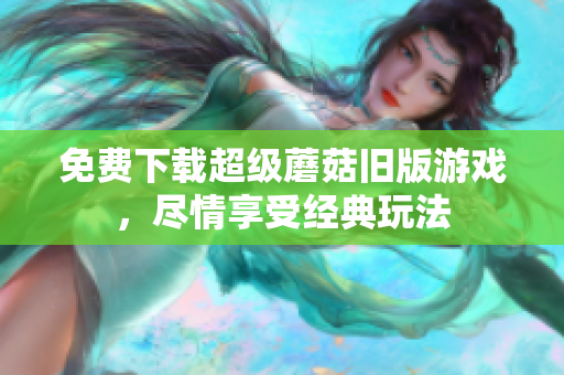 免费下载超级蘑菇旧版游戏，尽情享受经典玩法