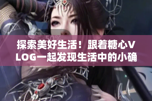 探索美好生活！跟着糖心VLOG一起发现生活中的小确幸
