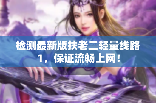 检测最新版扶老二轻量线路1，保证流畅上网！