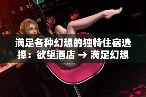 满足各种幻想的独特住宿选择：欲望酒店 → 满足幻想的独特住宿选择：欲望酒店