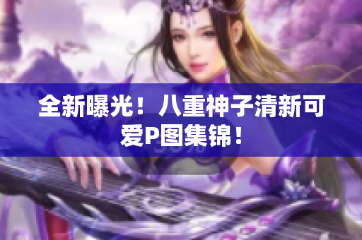 全新曝光！八重神子清新可爱P图集锦！