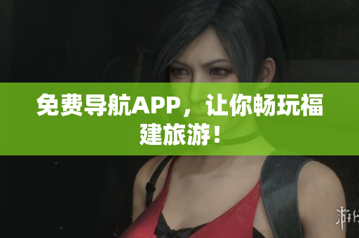 免费导航APP，让你畅玩福建旅游！
