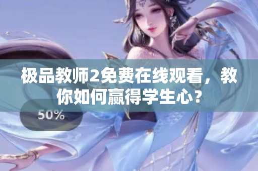 极品教师2免费在线观看，教你如何赢得学生心？