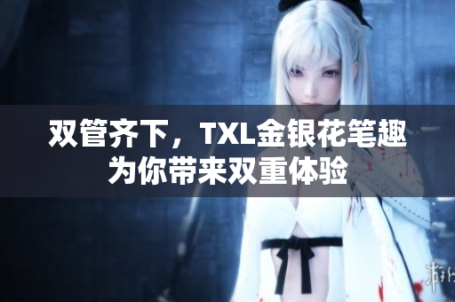 双管齐下，TXL金银花笔趣为你带来双重体验