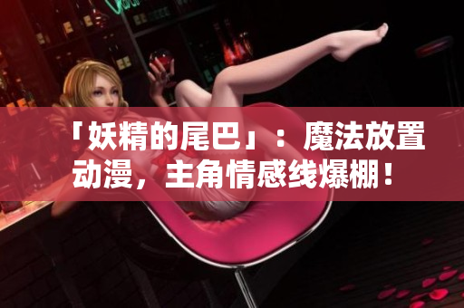 「妖精的尾巴」：魔法放置动漫，主角情感线爆棚！