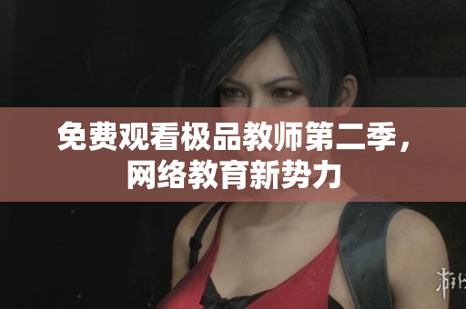 免费观看极品教师第二季，网络教育新势力