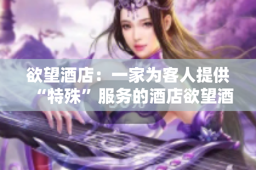 欲望酒店：一家为客人提供“特殊”服务的酒店欲望酒店：隐秘服务诱惑无数