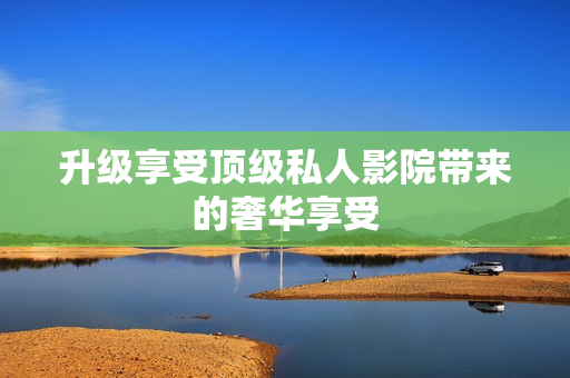 升级享受顶级私人影院带来的奢华享受