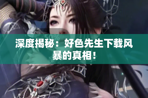 深度揭秘：好色先生下载风暴的真相！