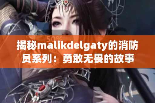揭秘malikdelgaty的消防员系列：勇敢无畏的故事
