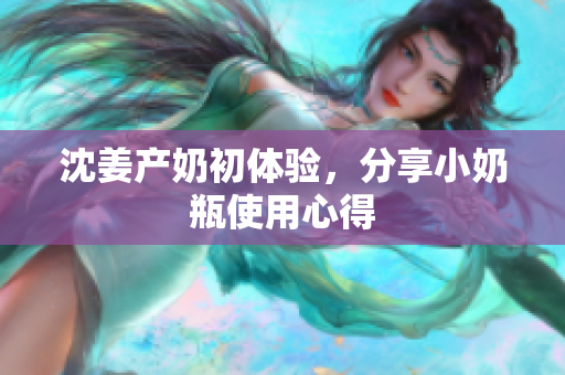 沈姜产奶初体验，分享小奶瓶使用心得