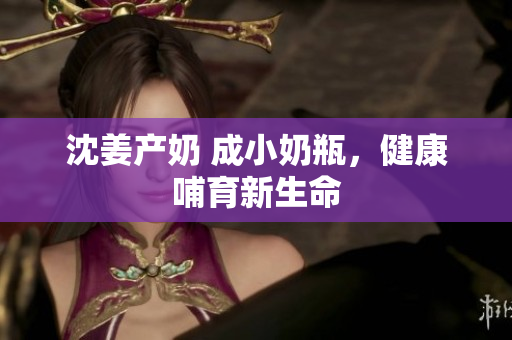 沈姜产奶 成小奶瓶，健康哺育新生命