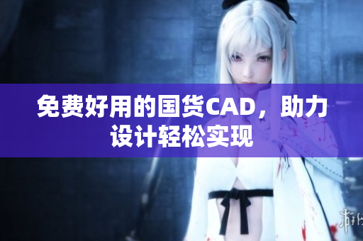 免费好用的国货CAD，助力设计轻松实现