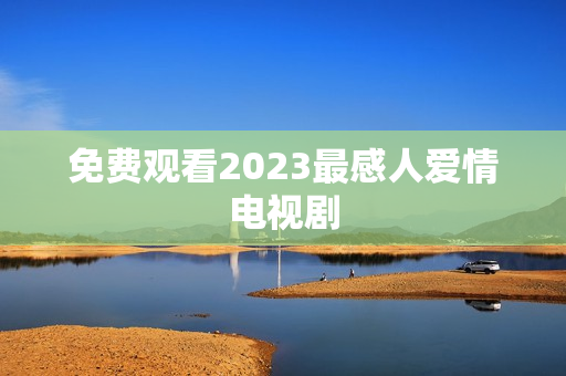 免费观看2023最感人爱情电视剧
