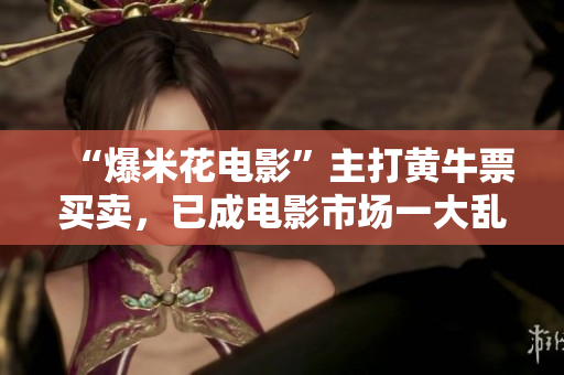 “爆米花电影”主打黄牛票买卖，已成电影市场一大乱象！