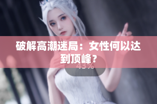 破解高潮迷局：女性何以达到顶峰？