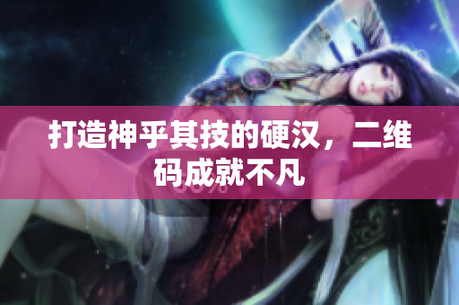 打造神乎其技的硬汉，二维码成就不凡