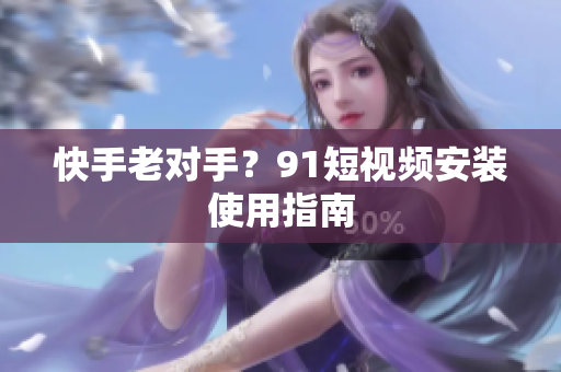 快手老对手？91短视频安装使用指南