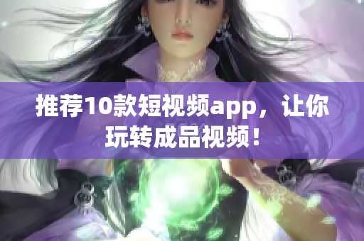 推荐10款短视频app，让你玩转成品视频！
