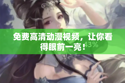 免费高清动漫视频，让你看得眼前一亮！