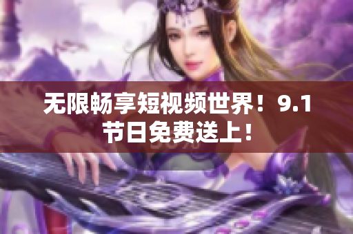 无限畅享短视频世界！9.1节日免费送上！