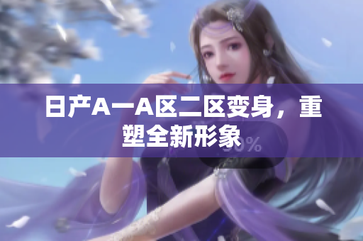 日产A一A区二区变身，重塑全新形象