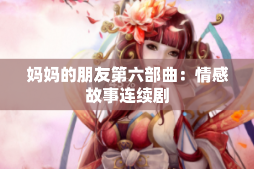 妈妈的朋友第六部曲：情感故事连续剧