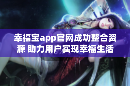 幸福宝app官网成功整合资源 助力用户实现幸福生活