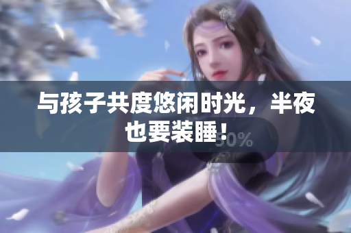 与孩子共度悠闲时光，半夜也要装睡！