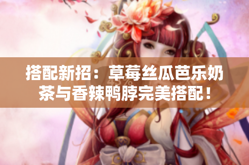 搭配新招：草莓丝瓜芭乐奶茶与香辣鸭脖完美搭配！