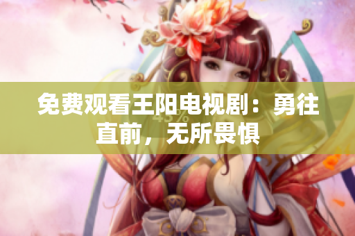 免费观看王阳电视剧：勇往直前，无所畏惧