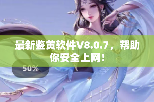 最新鉴黄软件V8.0.7，帮助你安全上网！