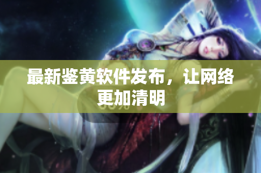 最新鉴黄软件发布，让网络更加清明